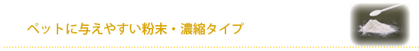 ペットに与えやすい粉末・濃縮タイプ
